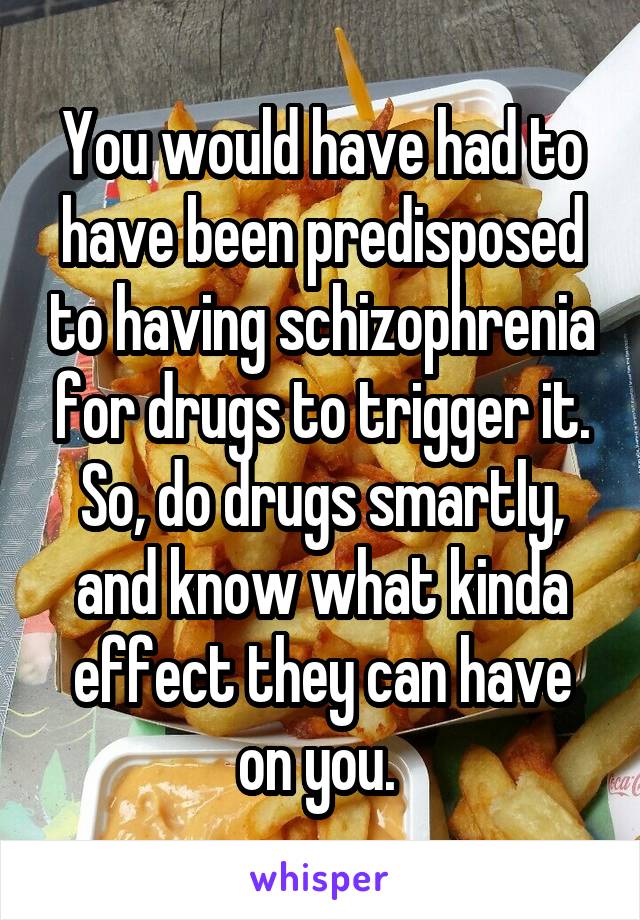 You would have had to have been predisposed to having schizophrenia for drugs to trigger it. So, do drugs smartly, and know what kinda effect they can have on you. 