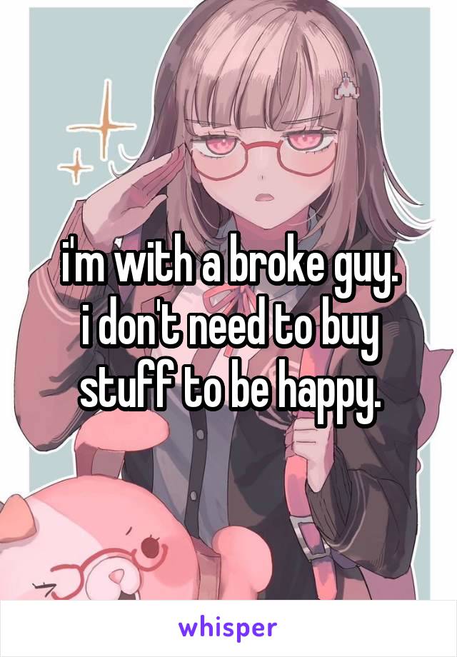 i'm with a broke guy.
i don't need to buy stuff to be happy.