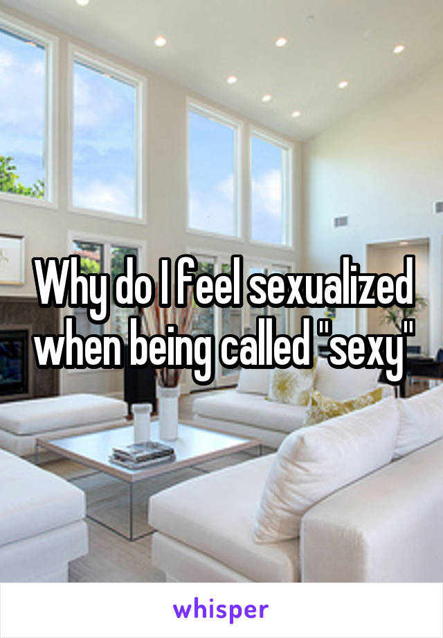 Why do I feel sexualized when being called "sexy"