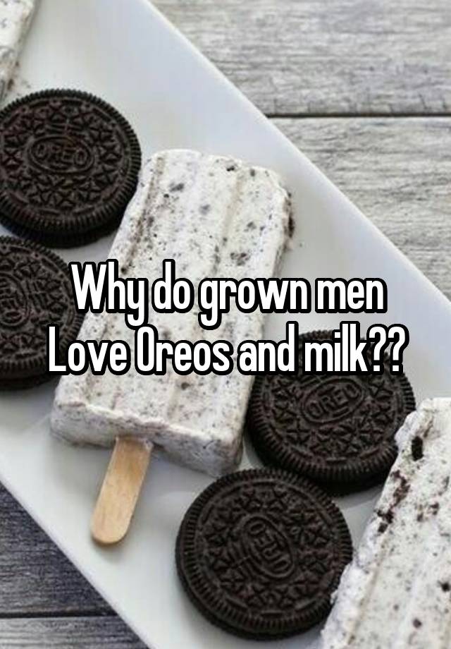 Why do grown men
Love Oreos and milk??