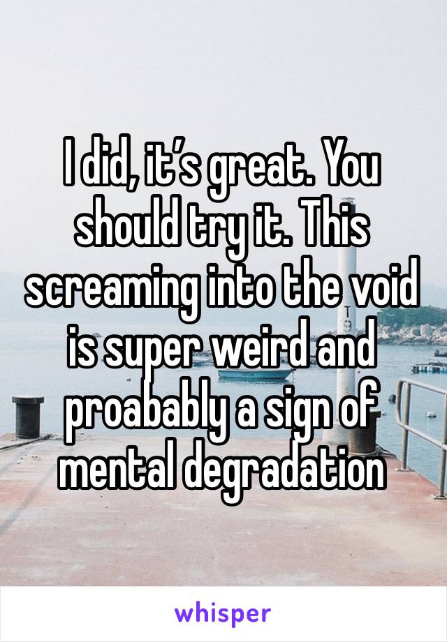 I did, it’s great. You should try it. This screaming into the void is super weird and proabably a sign of mental degradation 