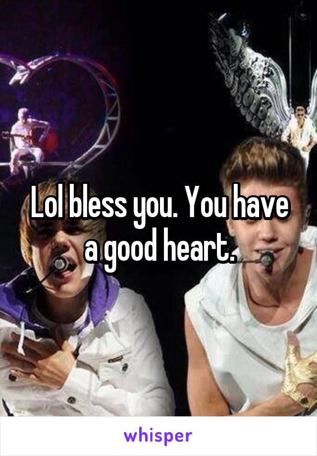 Lol bless you. You have a good heart.