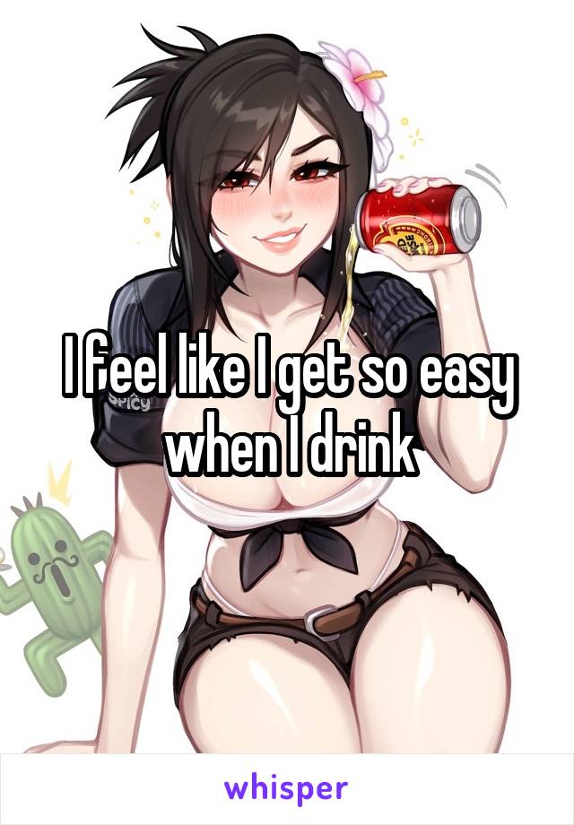 I feel like I get so easy when I drink