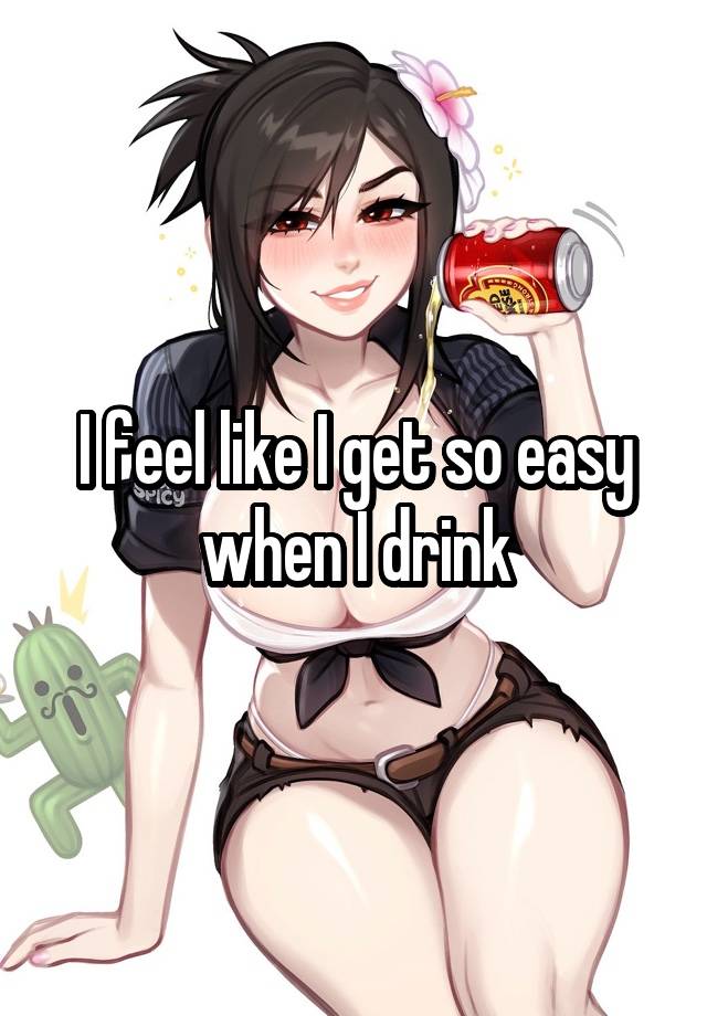 I feel like I get so easy when I drink