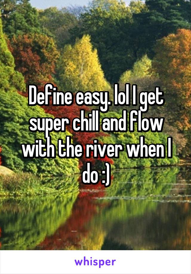 Define easy. lol I get super chill and flow with the river when I do :)