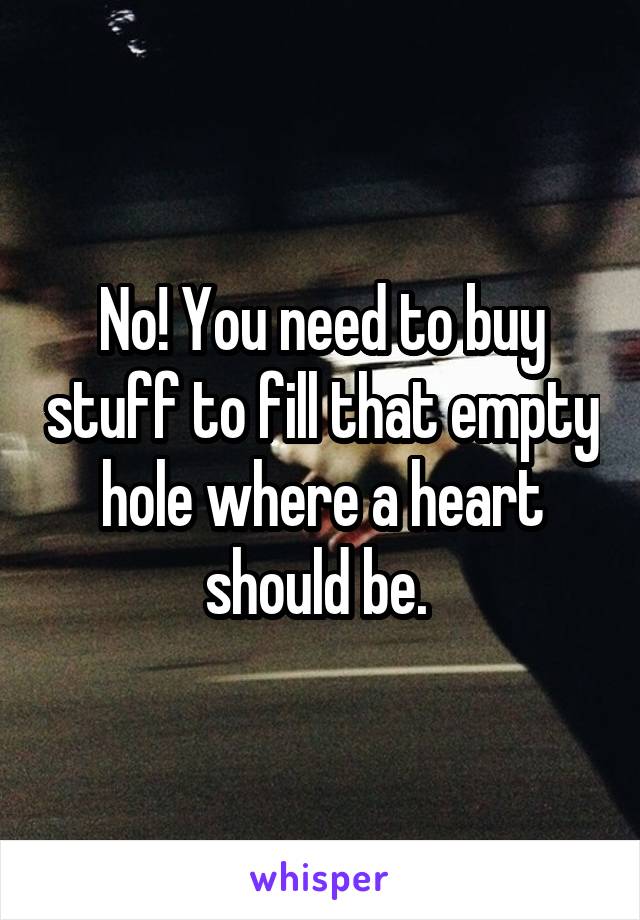 No! You need to buy stuff to fill that empty hole where a heart should be. 