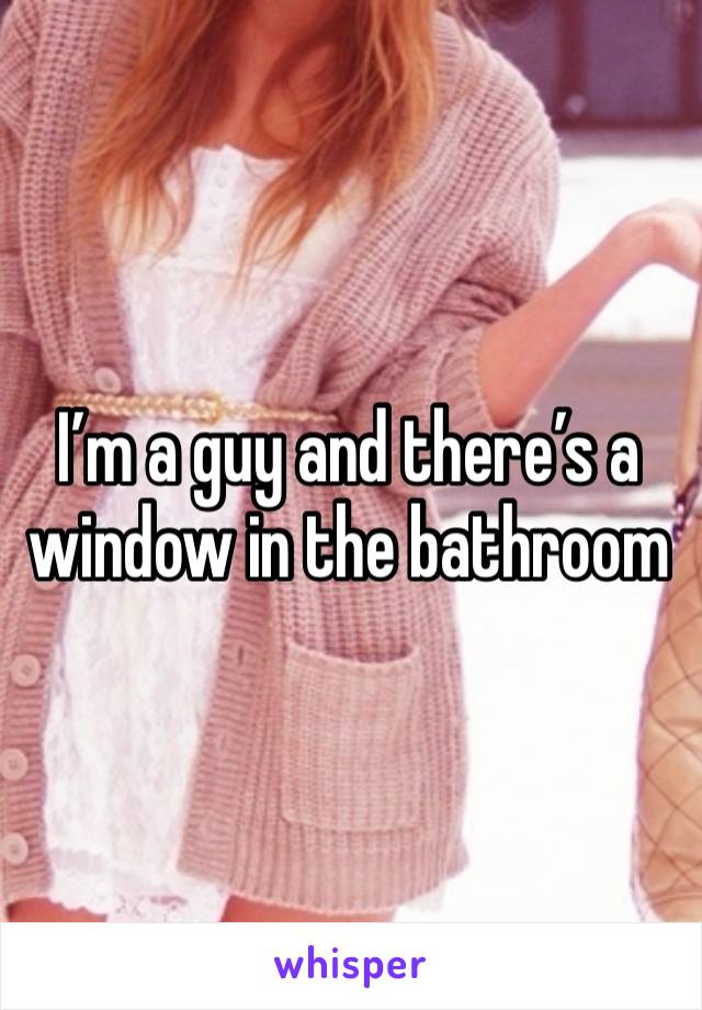 I’m a guy and there’s a window in the bathroom