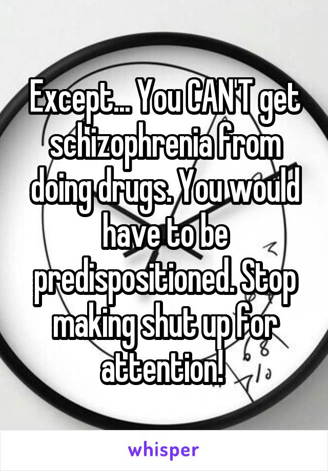 Except... You CAN'T get schizophrenia from doing drugs. You would have to be predispositioned. Stop making shut up for attention! 