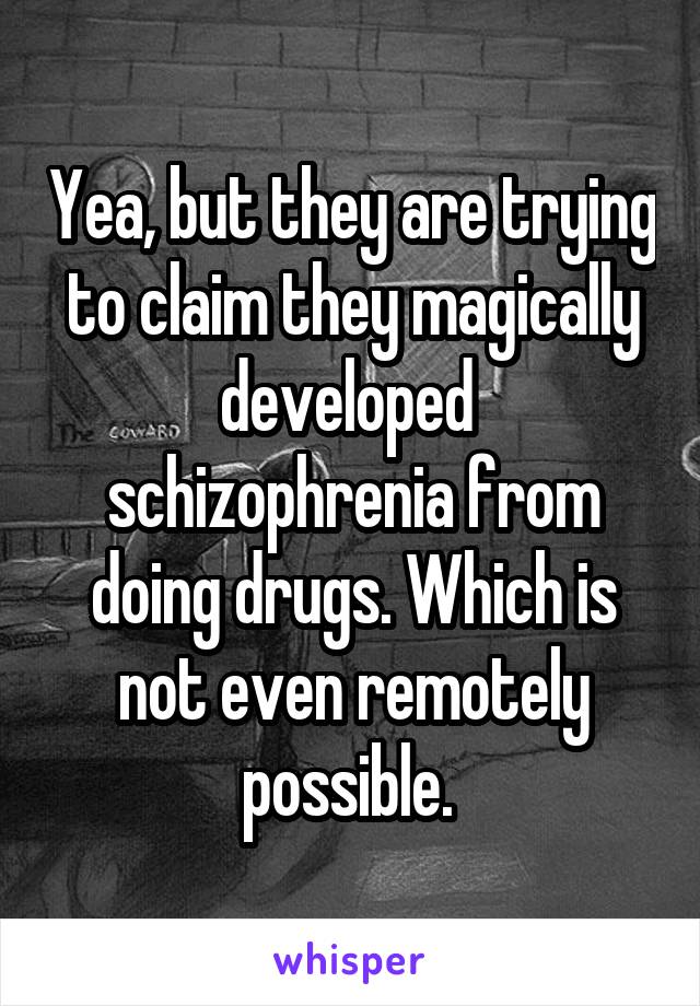 Yea, but they are trying to claim they magically developed  schizophrenia from doing drugs. Which is not even remotely possible. 