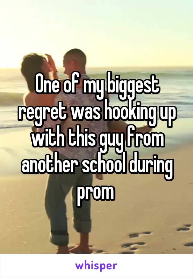 One of my biggest regret was hooking up with this guy from another school during prom 