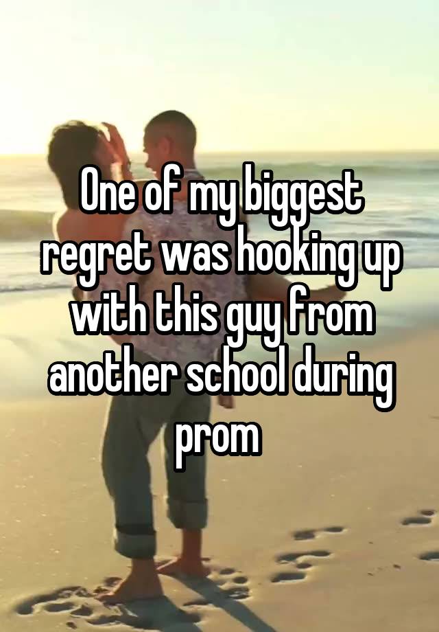 One of my biggest regret was hooking up with this guy from another school during prom 