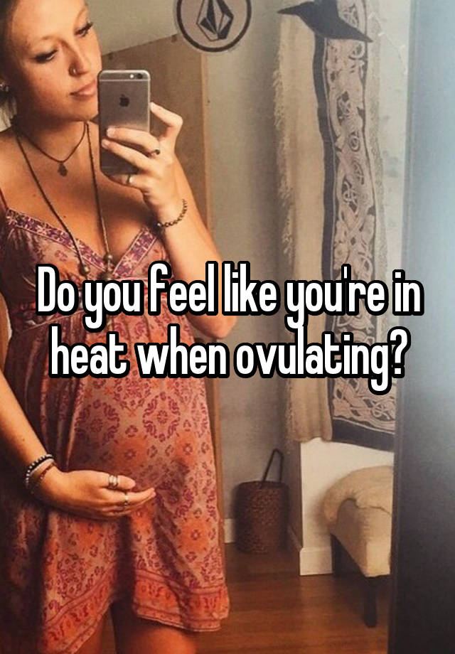 Do you feel like you're in heat when ovulating?