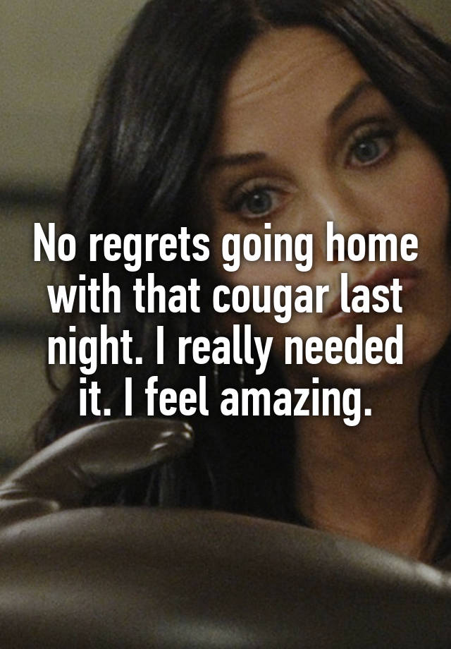 No regrets going home with that cougar last night. I really needed it. I feel amazing.