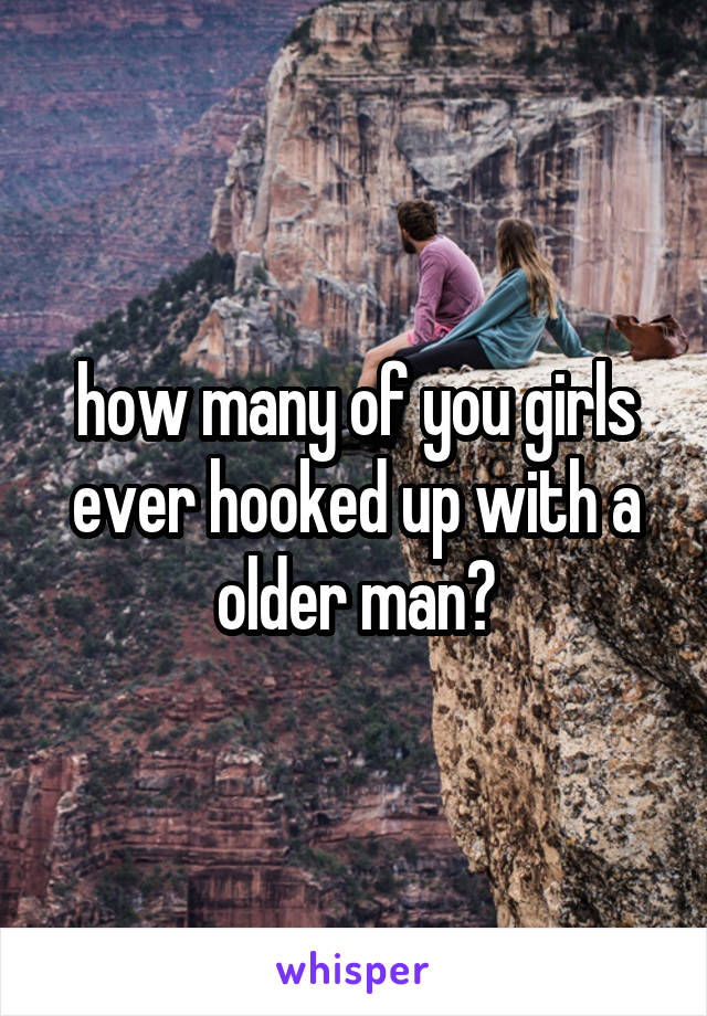 how many of you girls ever hooked up with a older man?