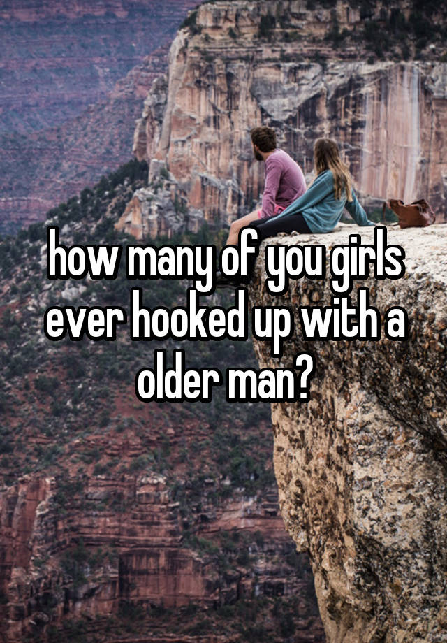 how many of you girls ever hooked up with a older man?