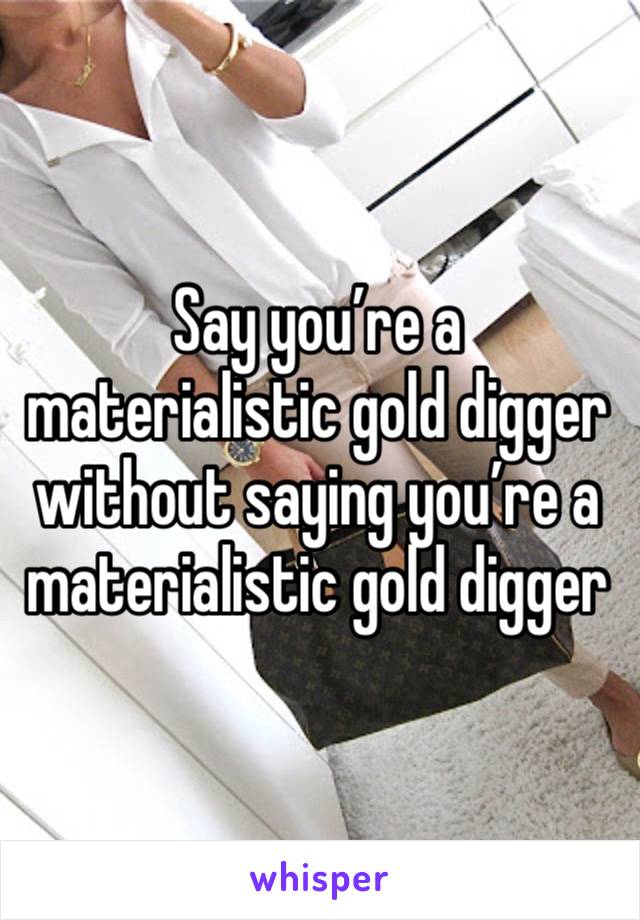 Say you’re a materialistic gold digger without saying you’re a materialistic gold digger 