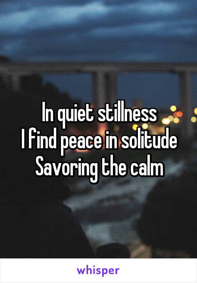 In quiet stillness
I find peace in solitude
Savoring the calm