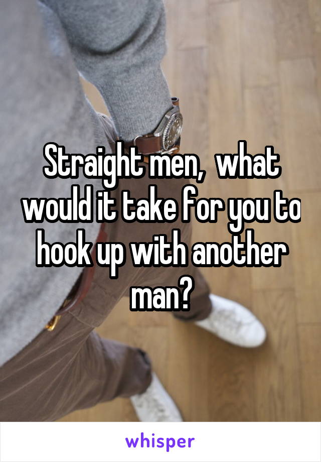 Straight men,  what would it take for you to hook up with another man?