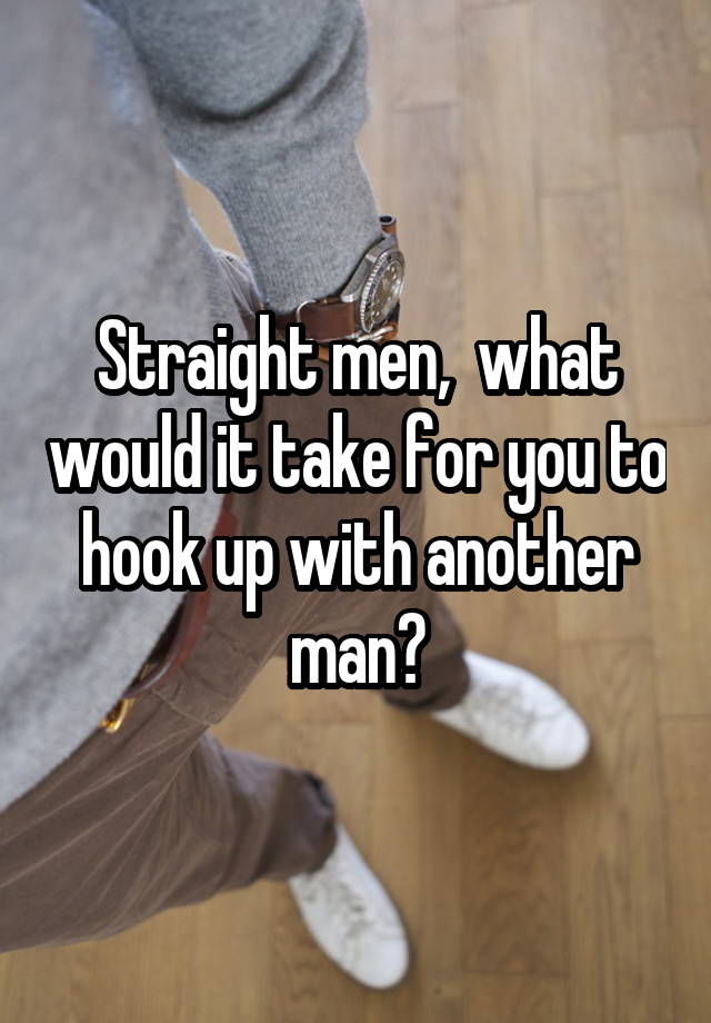 Straight men,  what would it take for you to hook up with another man?