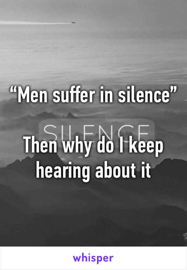“Men suffer in silence” 

Then why do I keep hearing about it 