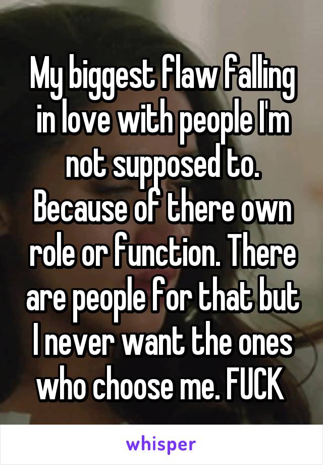 My biggest flaw falling in love with people I'm not supposed to. Because of there own role or function. There are people for that but I never want the ones who choose me. FUCK 