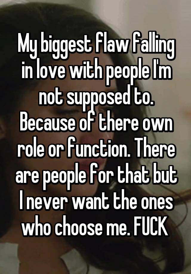 My biggest flaw falling in love with people I'm not supposed to. Because of there own role or function. There are people for that but I never want the ones who choose me. FUCK 