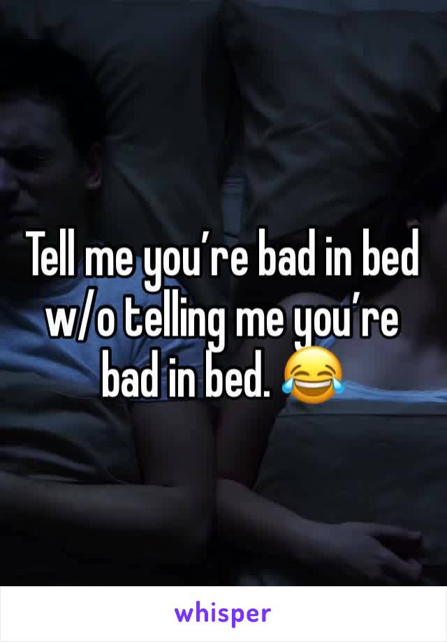 Tell me you’re bad in bed w/o telling me you’re bad in bed. 😂