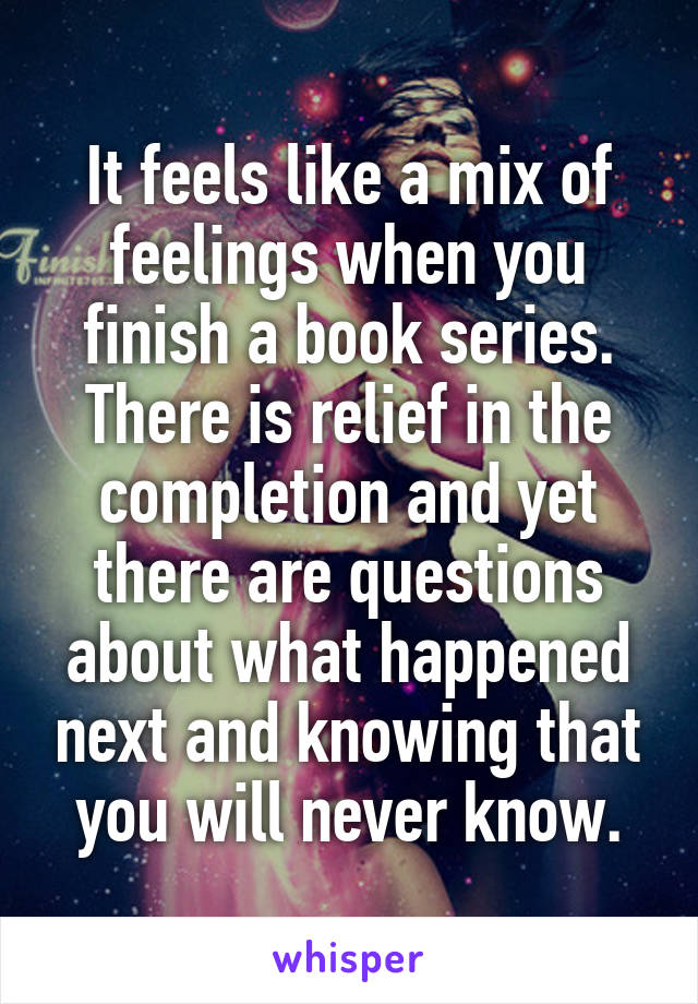 It feels like a mix of feelings when you finish a book series. There is relief in the completion and yet there are questions about what happened next and knowing that you will never know.