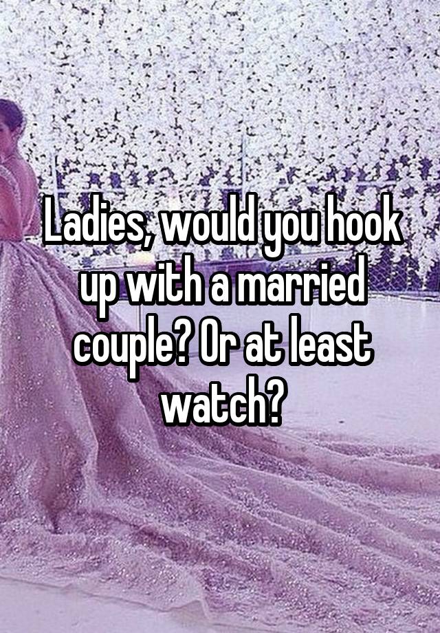 Ladies, would you hook up with a married couple? Or at least watch?