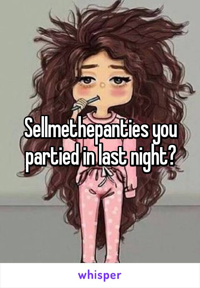 Sellmethepanties you partied in last night?