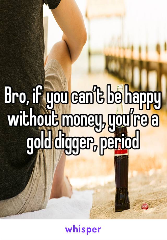 Bro, if you can’t be happy without money, you’re a gold digger, period 