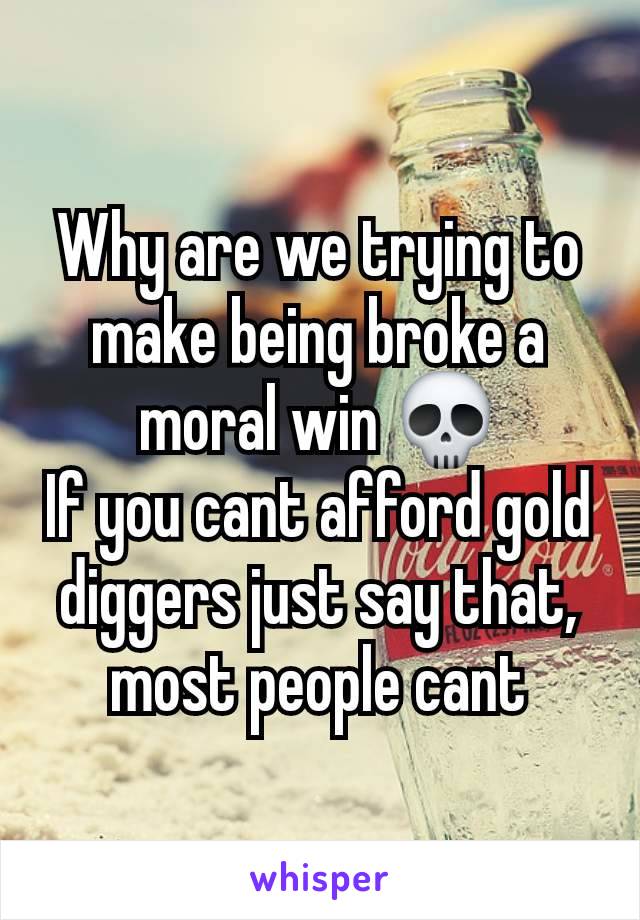 Why are we trying to make being broke a moral win 💀
If you cant afford gold diggers just say that, most people cant