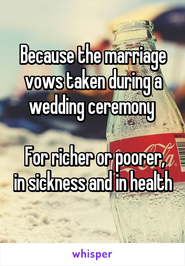 Because the marriage vows taken during a wedding ceremony 

 For richer or poorer, in sickness and in health 