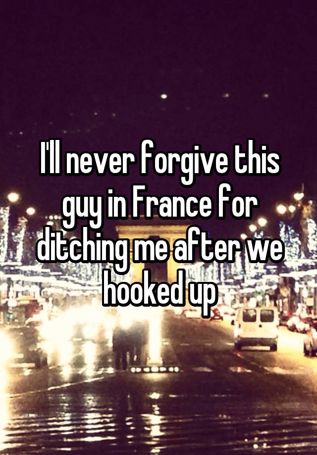 I'll never forgive this guy in France for ditching me after we hooked up