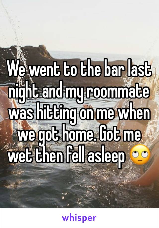 We went to the bar last night and my roommate was hitting on me when we got home. Got me wet then fell asleep 🙄