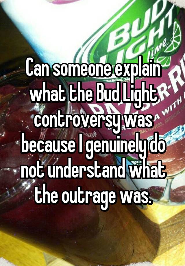 Can someone explain what the Bud Light controversy was because I genuinely do not understand what the outrage was.