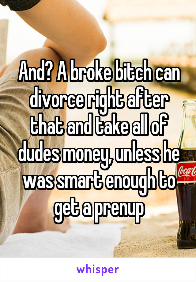 And? A broke bitch can divorce right after that and take all of dudes money, unless he was smart enough to get a prenup