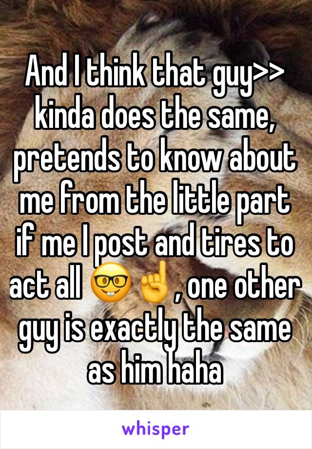 And I think that guy>> kinda does the same, pretends to know about me from the little part if me I post and tires to act all 🤓☝️, one other guy is exactly the same as him haha 