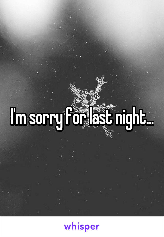 I'm sorry for last night...