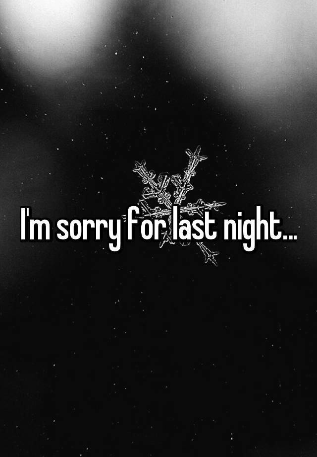 I'm sorry for last night...