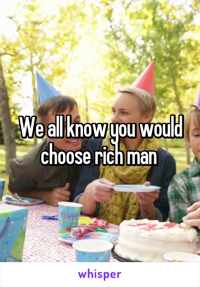 We all know you would choose rich man 