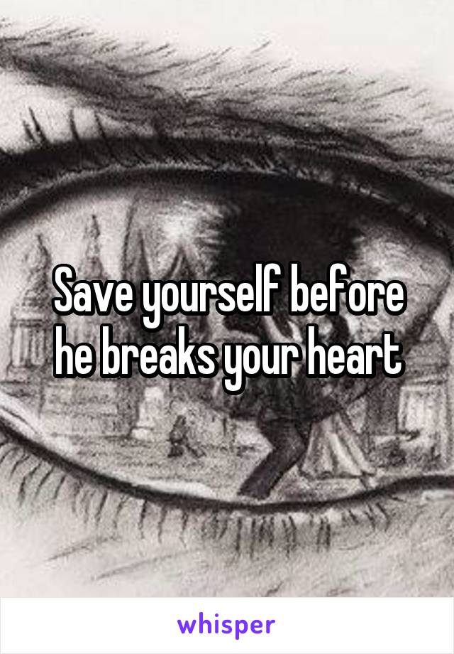 Save yourself before he breaks your heart