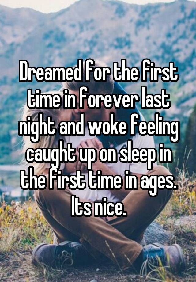 Dreamed for the first time in forever last night and woke feeling caught up on sleep in the first time in ages. Its nice.