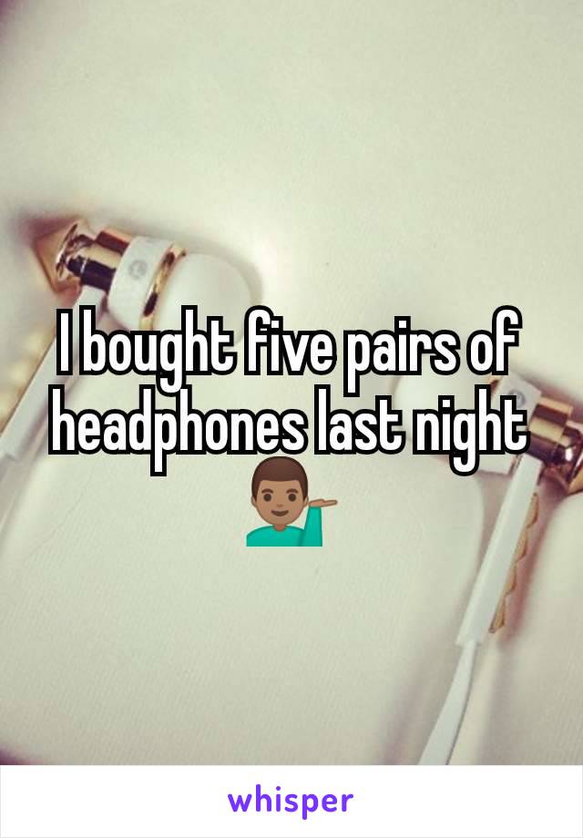 I bought five pairs of headphones last night 💁🏽‍♂️