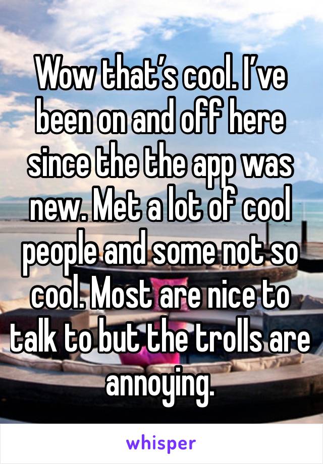 Wow that’s cool. I’ve been on and off here since the the app was new. Met a lot of cool people and some not so cool. Most are nice to talk to but the trolls are annoying.