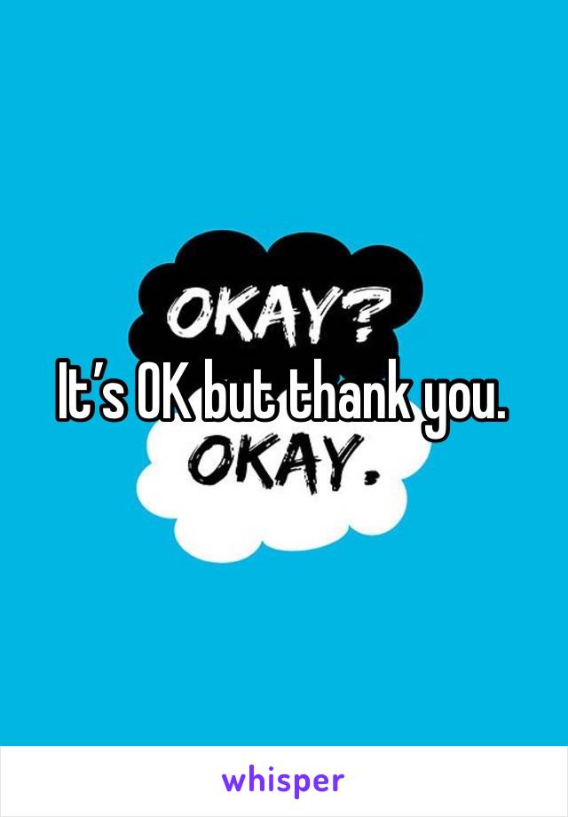 It’s OK but thank you.