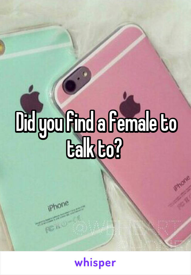 Did you find a female to talk to? 