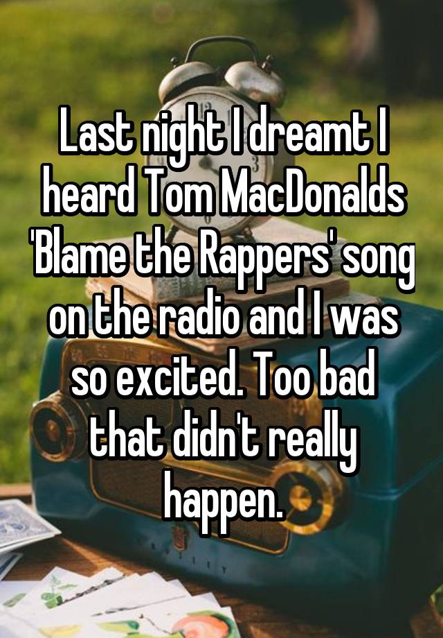 Last night I dreamt I heard Tom MacDonalds 'Blame the Rappers' song on the radio and I was so excited. Too bad that didn't really happen.