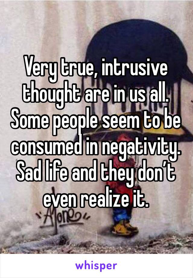 Very true, intrusive thought are in us all. Some people seem to be consumed in negativity. Sad life and they don’t even realize it. 