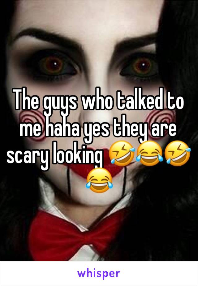 The guys who talked to me haha yes they are scary looking 🤣😂🤣😂